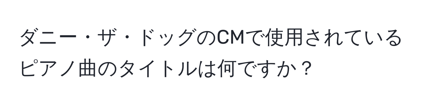 ダニー・ザ・ドッグのCMで使用されているピアノ曲のタイトルは何ですか？