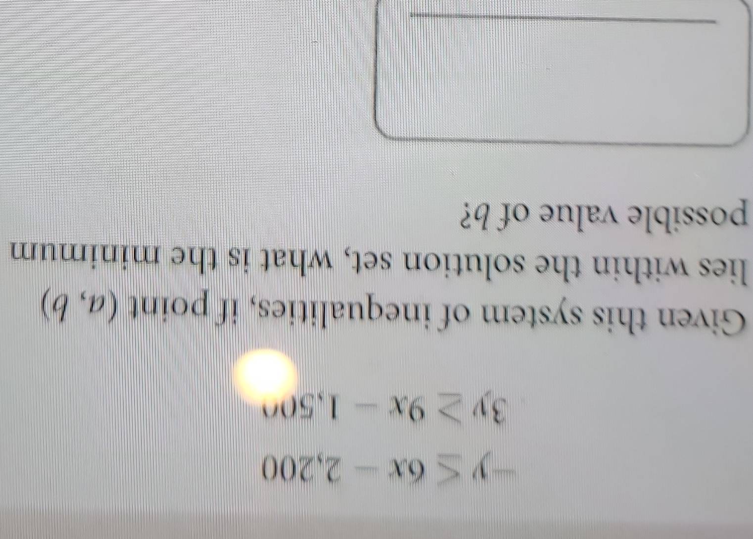 -y≤ 6x-2,200
3y≥ 9x-1,50n
Given this system of inequalities, if point (a,b)
lies within the solution set, what is the minimum 
possible value of b? 
_