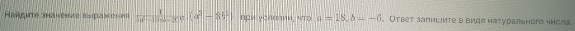 Найдите значение выражения  1/5a^2+10ab+20b^2 . (a^3-8b^3) лри условии, что a=18, b=-6. Ответ запишите в виде натурального числа.