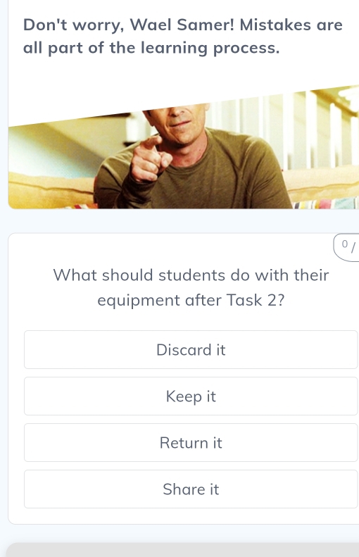 Don't worry, Wael Samer! Mistakes are
all part of the learning process.
0
What should students do with their
equipment after Task 2?
Discard it
Keep it
Return it
Share it