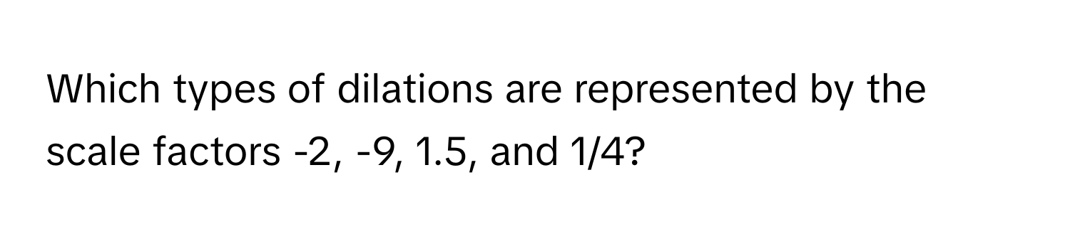 Which types of dilations are represented by the scale factors -2, -9, 1.5, and 1/4?