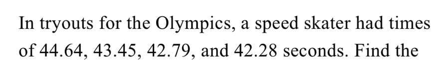 In tryouts for the Olympics, a speed skater had times 
of 44.64, 43.45, 42.79, and 42.28 seconds. Find the