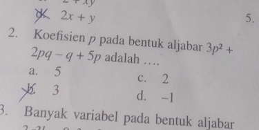 +xy
2x+y
5.
2. Koefisien p pada bentuk aljabar 3p^2+
2pq-q+5p adalah …
a. 5 c. 2
3 d. -1
3. Banyak variabel pada bentuk aljabar