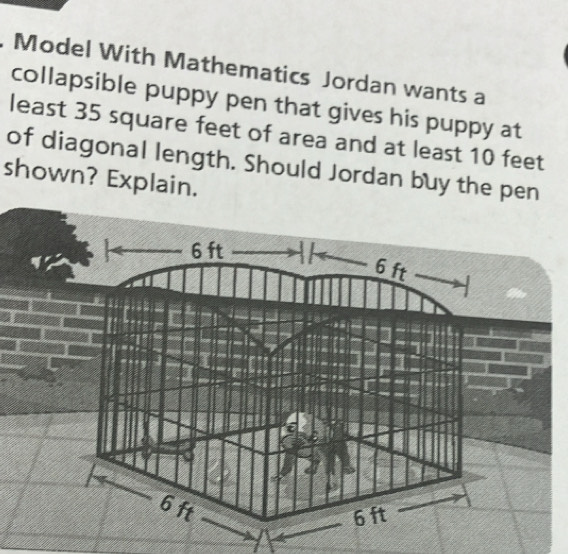 Model With Mathematics Jordan wants a 
collapsible puppy pen that gives his puppy at 
least 35 square feet of area and at least 10 feet
of diagonal length. Should Jordan buy the pen 
shown? Explain.