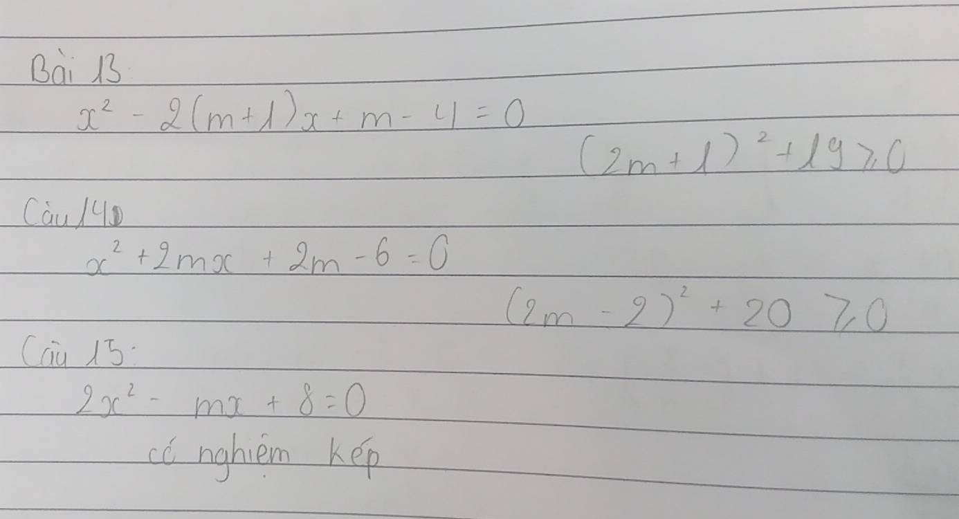 Bai 13
x^2-2(m+1)x+m-4=0
(2m+1)^2+19≥slant 0
Cau /4D
x^2+2mx+2m-6=0
(2m-2)^2+20≥slant 0
(overline _ 5
2x^2-mx+8=0
cC nghiem kep