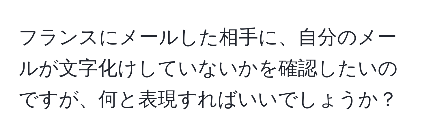 フランスにメールした相手に、自分のメールが文字化けしていないかを確認したいのですが、何と表現すればいいでしょうか？