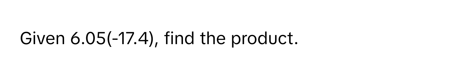 Given 6.05(-17.4), find the product.