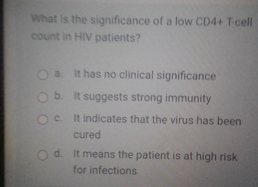 What is the significance of a low CD4+T-cell
count in HIV patients?
a. It has no clinical significance
b. It suggests strong immunity
c. It indicates that the virus has been
cured
d. It means the patient is at high risk
for infections