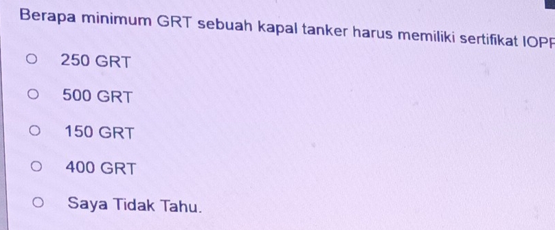 Berapa minimum GRT sebuah kapal tanker harus memiliki sertifikat IOPP
250 GRT
500 GRT
150 GRT
400 GRT
Saya Tidak Tahu.