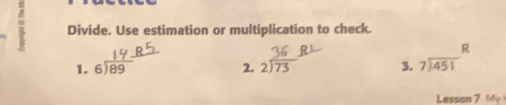 Divide. Use estimation or multiplication to check.
R
1. beginarrayr 6encloselongdiv 89endarray 2. beginarrayr 2encloselongdiv 73endarray 3. beginarrayr 7encloselongdiv 451endarray
Lesson 7 My