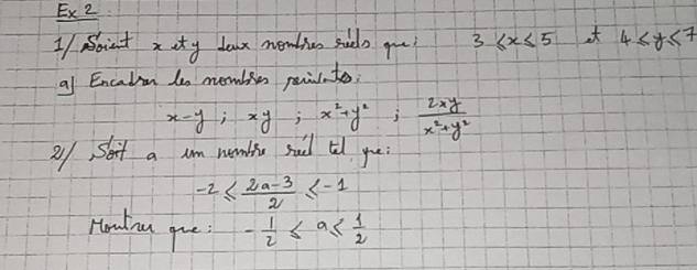 Ex2 
I/ Bbint xaty dax memtin sudo gou? 3 ≤ x≤ 5 4≤ y≤ 7
al Encadin les membin penisato:
x-y; xy; x^2+y^2; 2xy/x^2+y^2 
21 Shnt a um wonlhe sad til you.
-2≤  (2a-3)/2 ≤ -1
Htandinu gue - 1/2 ≤ a≤  1/2 