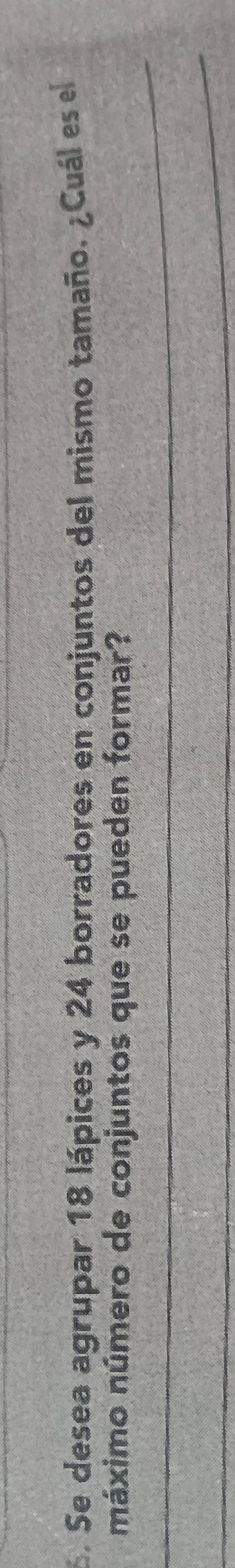 Se desea agrupar 18 lápices y 24 borradores en conjuntos del mismo tamaño. ¿Cuál es el 
_ 
náximo número de conjuntos que se pueden formar? 
_