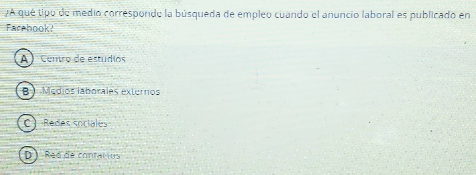 ¿A qué tipo de medio corresponde la búsqueda de empleo cuando el anuncio laboral es publicado en
Facebook?
A Centro de estudios
B Medios laborales externos
C) Redes sociales
D ) Red de contactos