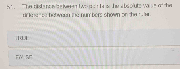 The distance between two points is the absolute value of the
difference between the numbers shown on the ruler.
TRUE
FALSE