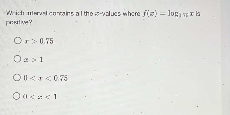 Which interval contains all the x -values where f(x)=log _0.75x is
positive?
x>0.75
x>1
0
0.