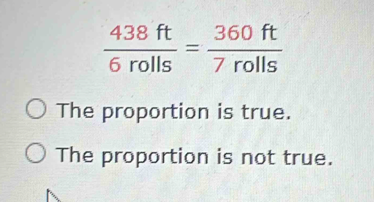  438ft/6rolls = 360ft/7rolls 
The proportion is true.
The proportion is not true.