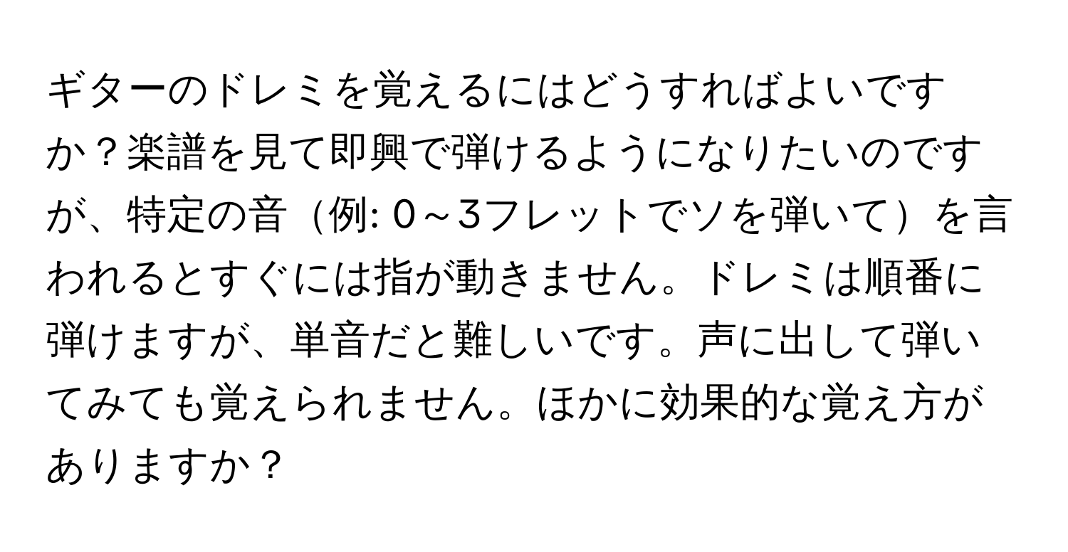 ギターのドレミを覚えるにはどうすればよいですか？楽譜を見て即興で弾けるようになりたいのですが、特定の音例: 0～3フレットでソを弾いてを言われるとすぐには指が動きません。ドレミは順番に弾けますが、単音だと難しいです。声に出して弾いてみても覚えられません。ほかに効果的な覚え方がありますか？