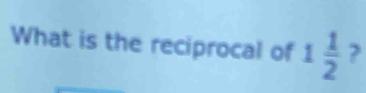 What is the reciprocal of 1 1/2  ?