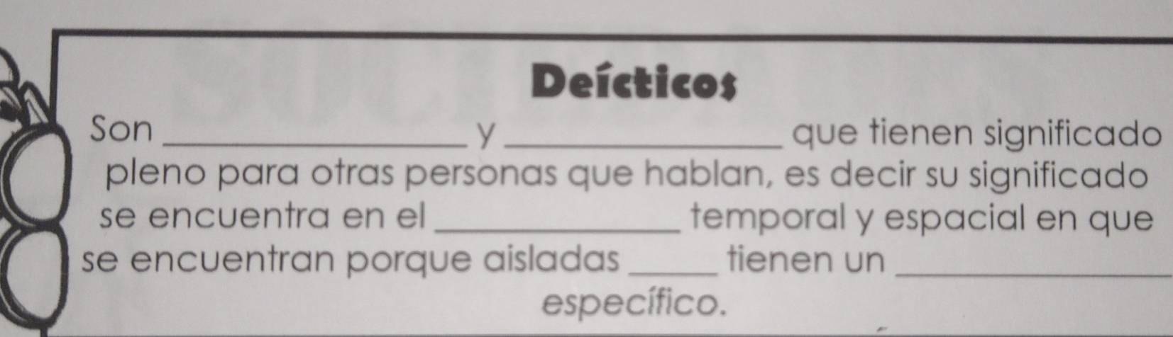 Deícticos 
Son __que tienen significado 
y 
pleno para otras personas que hablan, es decir su significado 
se encuentra en el _temporal y espacial en que 
se encuentran porque aisladas _tienen un_ 
específico.