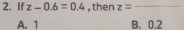 If z-0.6=0.4 , then z= _ □ 
A. 1 B. 0.2