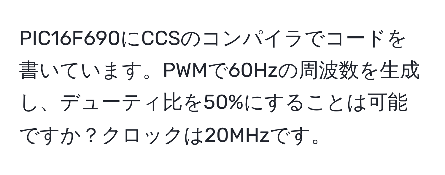 PIC16F690にCCSのコンパイラでコードを書いています。PWMで60Hzの周波数を生成し、デューティ比を50%にすることは可能ですか？クロックは20MHzです。