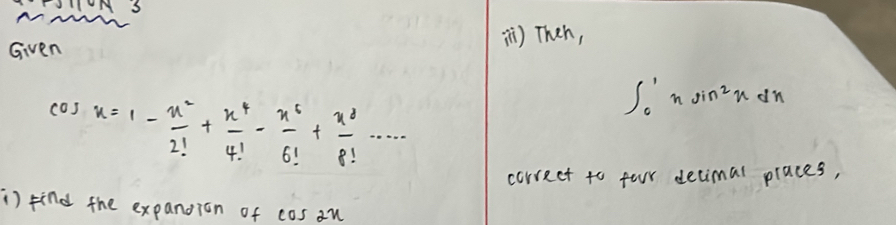 Given i) Then, 
cas x=1- x^2/2! + x^4/4! - x^5/6! + x^8/8! ·s
∈t _0^(1nsin ^2)xdx
correct to four detimal praces, 
i) find the expandion of cos au