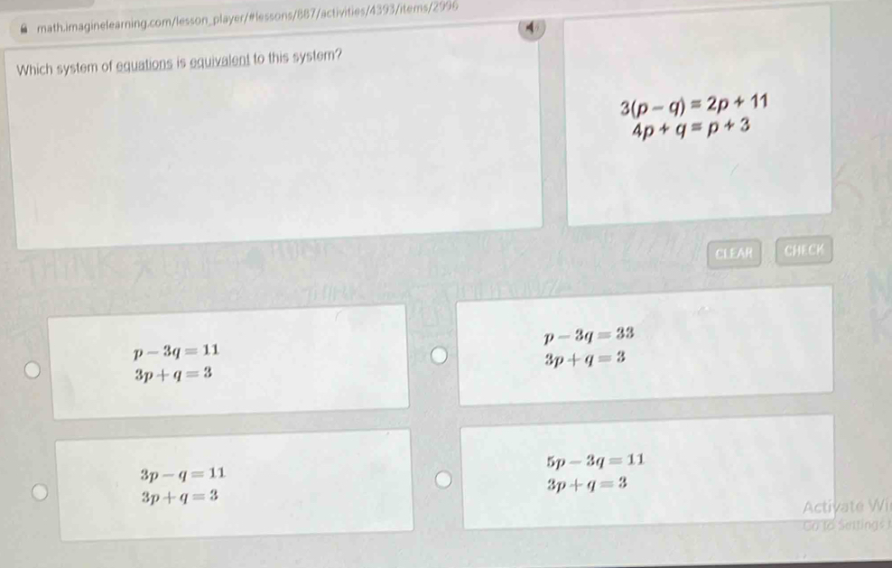 Which system of equations is equivalent to this system?
3(p-q)=2p+11
4p+q=p+3
CLEAR CHECK
p-3q=33
p-3q=11
3p+q=3
3p+q=3
5p-3q=11
3p-q=11
3p+q=3
3p+q=3
Activate Wi
Co to Setting