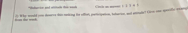 Behavior and attitude this week Circle an answer: 1 2 3 4 5
2) Why would you deserve this ranking for effort, participation, behavior, and attitude? Give one specific examp 
from the week.