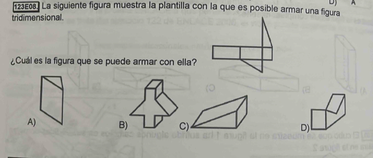 A
123E08. La siguiente figura muestra la plantilla con la que es posible armar una figura
tridimensional.
¿Cuál es la figura que se puede armar con ella?
A)
B) C) D)