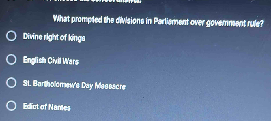 What prompted the divisions in Parliament over government rule?
Divine right of kings
English Civil Wars
St. Bartholomew's Day Massacre
Edict of Nantes