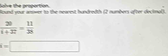 Solve the proportion. 
Round your answer to the nearest hundredth (2 numbers ofter decimal).
 20/i+37 = 11/38 
overline z=□