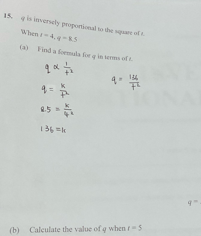 q is inversely proportional to the square of t. 
When t=4, q=8.5
(a) Find a formula for q in terms of t.
q=
(b) Calculate the value of q when t=5