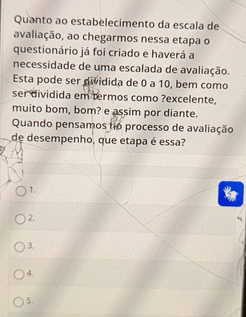 Quanto ao estabelecimento da escala de
avaliação, ao chegarmos nessa etapa o
questionário já foi criado e haverá a
necessidade de uma escalada de avaliação.
Esta pode ser dividida de 0 a 10, bem como
ser dividida em termos como ?excelente,
muito bom, bom? e assim por diante.
Quando pensamos no processo de avaliação
de desempenho, que etapa é essa?
1.
2.
3.
4.
5.