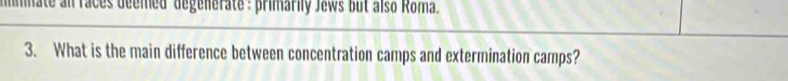 mmate an faces deemed degenerate : primarily Jews but also Roma. 
3. What is the main difference between concentration camps and extermination camps?