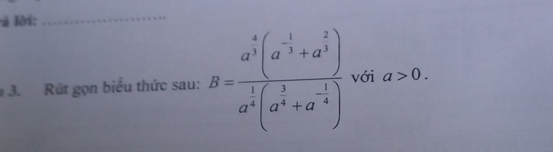 á lời: 
_ 
3. Rút gọn biểu thức sau: B=frac a^(frac 4)3(a^(-frac 1)3+a^(frac 2)3)a^(frac 1)3(a^(frac 1)3+a^(-frac 1)4) với a>0.