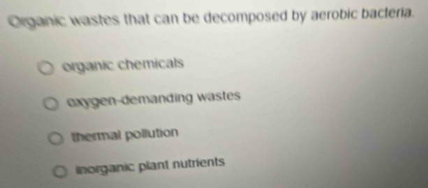 Organic wastes that can be decomposed by aerobic bacteria.
organic chemicals
exygen-demanding wastes
thermal pollution
inorganic plant nutrients