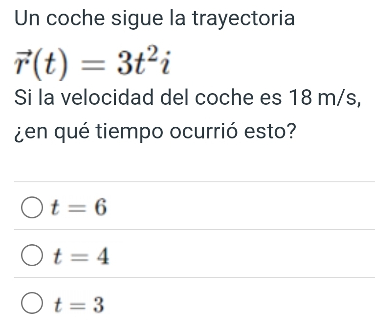 Un coche sigue la trayectoria
vector r(t)=3t^2i
Si la velocidad del coche es 18 m/s,
¿en qué tiempo ocurrió esto?
t=6
t=4
t=3