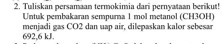 Tuliskan persamaan termokimia dari pernyataan berikut! 
Untuk pembakaran sempurna 1 mol metanol (CH3OH) 
menjadi gas CO2 dan uap air, dilepaskan kalor sebesar
692,6 kJ.