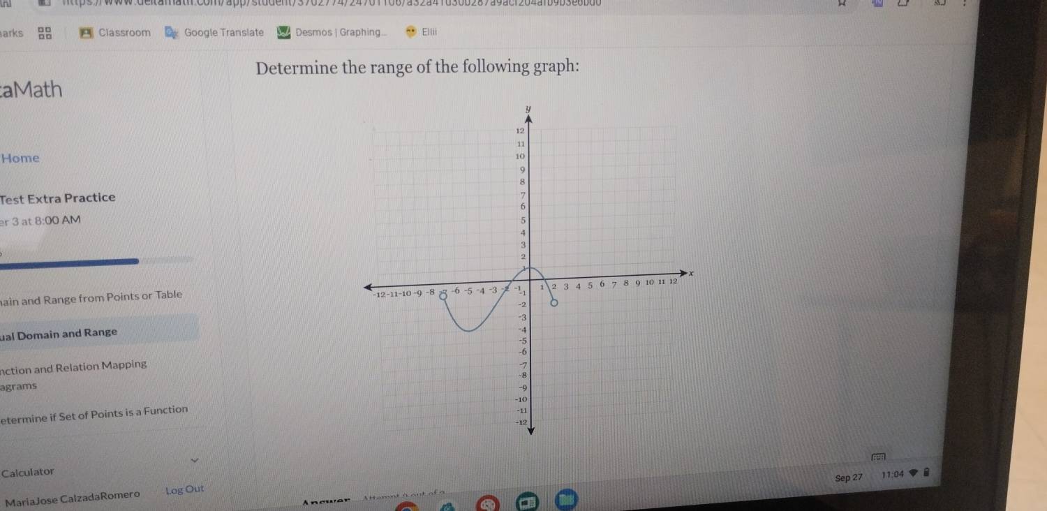 arks Classroom Google Transiate Desmos | Graphing... Ellii 
Determine the range of the following graph: 
aMath 
Home 
Test Extra Practice 
er 3 at 8:00 AM 
ain and Range from Points or Table 
ual Domain and Range 
nction and Relation Mapping 
agrams 
etermine if Set of Points is a Function 
Calculator 
Sep 27 11:04 
MariaJose CalzadaRomero Log Out