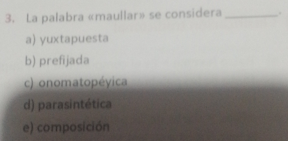 La palabra «maullar» se considera_
a) yuxtapuesta
b) prefijada
c) onomatopéyica
d) parasintética
e) composición