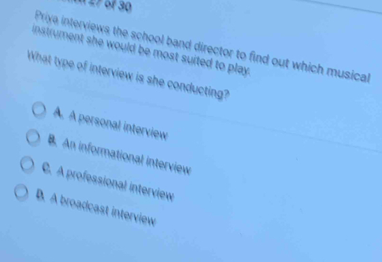 Priva interviews the school band director to find out which musical
instrument she would be most suited to play.
What type of interview is she conducting?
A. A personal interview
B. An informational interview
C. A professional interview
D. A broadcast interview