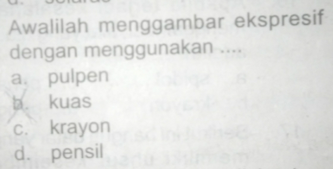 Awalilah menggambar ekspresif
dengan menggunakan ....
a. pulpen
b. kuas
c. krayon
d. pensil