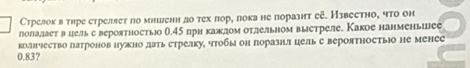 Стрелок в тηре стреляет по мишенη до тех πор, лока не поразит её. Известно, что он 
лолалаетвΒецель с вероятностьо θ.45 при каждом отдельном выстреле. Какое нанменьшее 
количество патронов нужно дать стрелку, чтобы он поразил цель с вероятностьюо не менее
0.83?