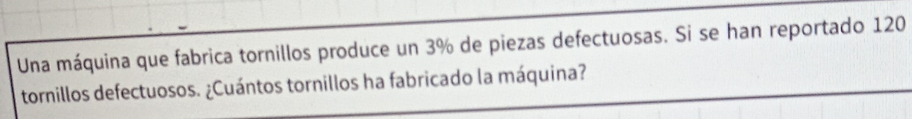 Una máquina que fabrica tornillos produce un 3% de piezas defectuosas. Si se han reportado 120
tornillos defectuosos. ¿Cuántos tornillos ha fabricado la máquina?