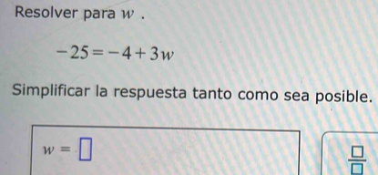 Resolver para w.
-25=-4+3w
Simplificar la respuesta tanto como sea posible.
w=□
 □ /□  