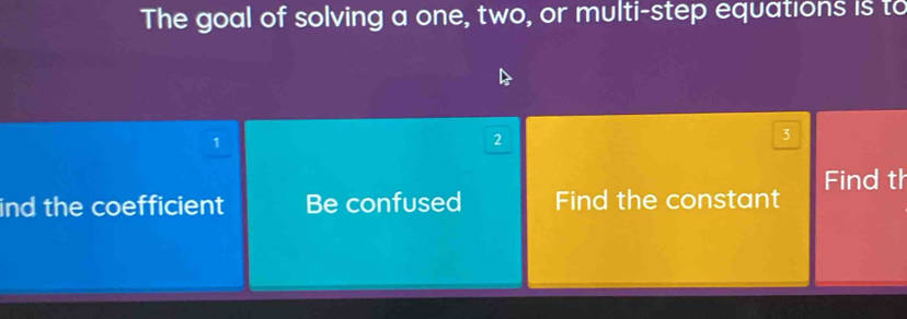 The goal of solving a one, two, or multi-step equations is to
1
2
3
Find th
ind the coefficient Be confused Find the constant