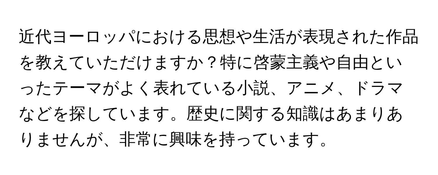 近代ヨーロッパにおける思想や生活が表現された作品を教えていただけますか？特に啓蒙主義や自由といったテーマがよく表れている小説、アニメ、ドラマなどを探しています。歴史に関する知識はあまりありませんが、非常に興味を持っています。