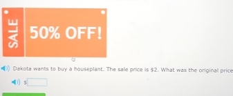 50% OFF!
Dakota wants to buy a houseplant. The sale price is $2. What was the original price
D □