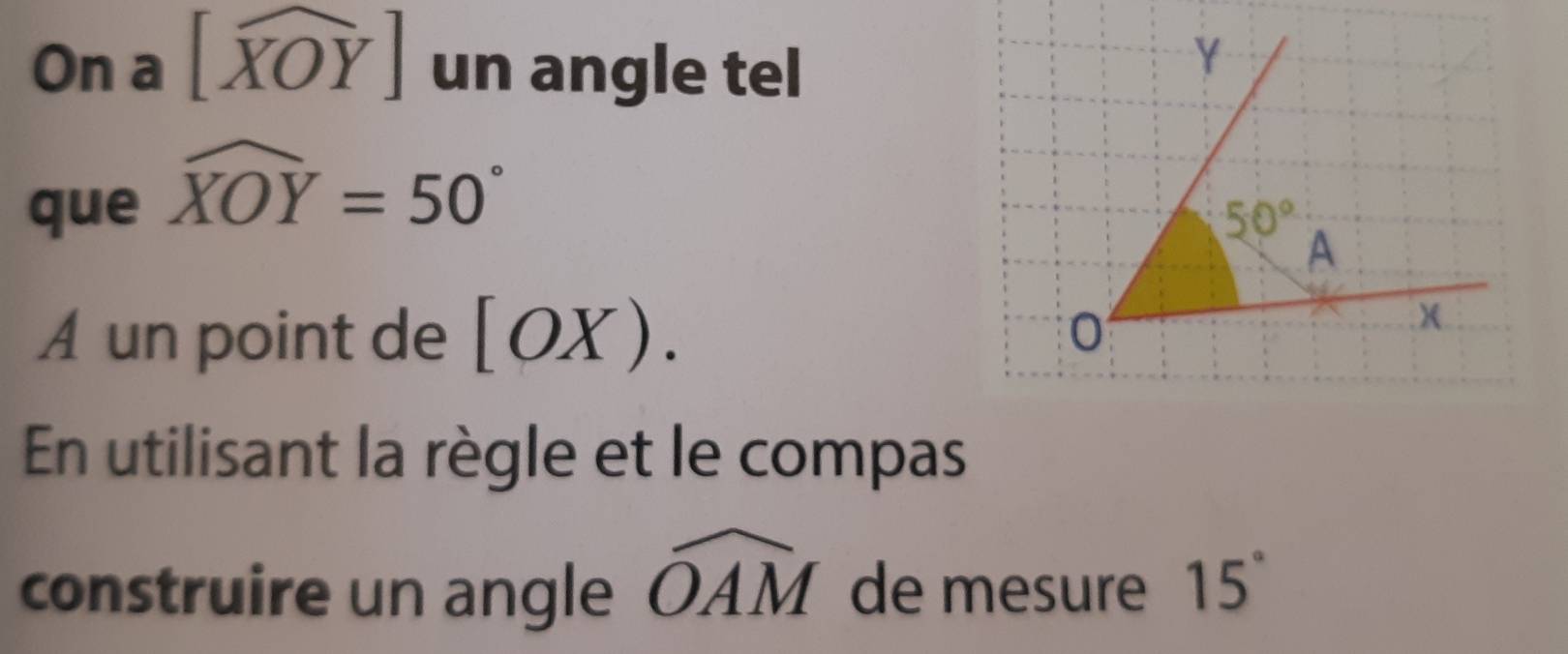 On a [widehat XOY] un angle tel
Y
que widehat XOY=50°
50°
A 
A un point de [OX). 
0 
En utilisant la règle et le compas 
construire un angle widehat OAM de mesure 15°