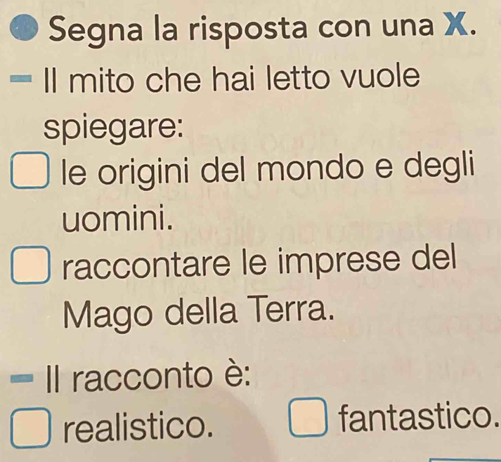 Segna la risposta con una X.
= mito che hai letto vuole
spiegare:
le origini del mondo e degli
uomini.
raccontare le imprese del
Mago della Terra.
= II racconto è:
realistico. fantastico.